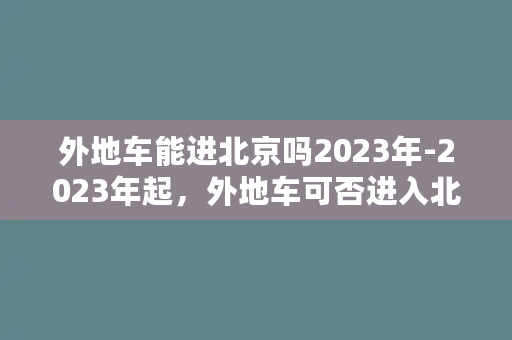 外地车能进北京吗2023年-2023年起，外地车可否进入北京？