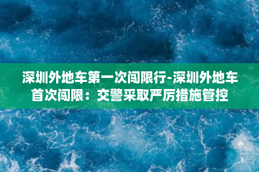 深圳外地车第一次闯限行-深圳外地车首次闯限：交警采取严厉措施管控