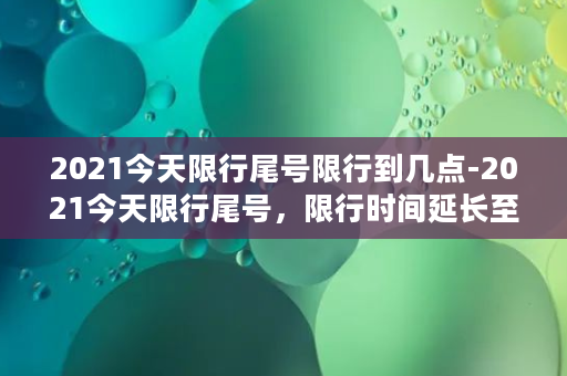 2021今天限行尾号限行到几点-2021今天限行尾号，限行时间延长至晚间八点