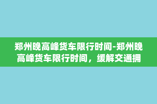 郑州晚高峰货车限行时间-郑州晚高峰货车限行时间，缓解交通拥堵必要措施