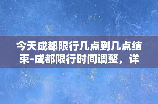 今天成都限行几点到几点结束-成都限行时间调整，详细时段需知！