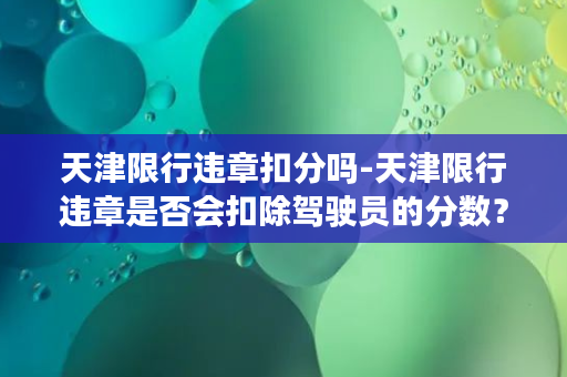 天津限行违章扣分吗-天津限行违章是否会扣除驾驶员的分数？