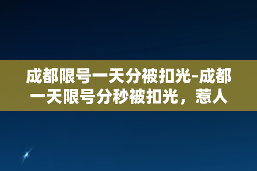 成都限号一天分被扣光-成都一天限号分秒被扣光，惹人深思！