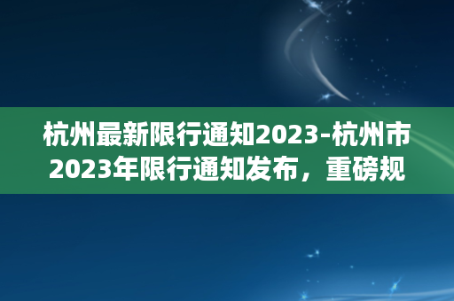 杭州最新限行通知2023-杭州市2023年限行通知发布，重磅规定震惊整个城市！