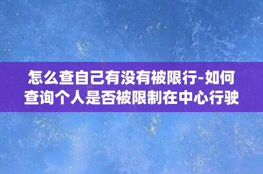 怎么查自己有没有被限行-如何查询个人是否被限制在中心行驶？