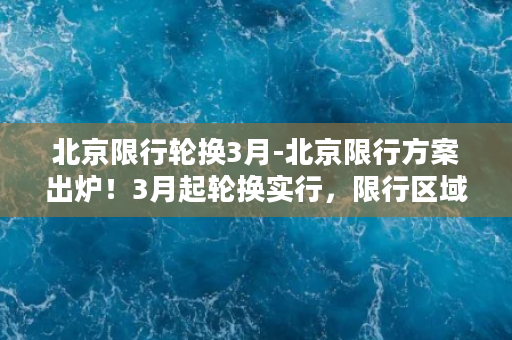 北京限行轮换3月-北京限行方案出炉！3月起轮换实行，限行区域覆盖全市！