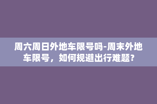 周六周日外地车限号吗-周末外地车限号，如何规避出行难题？