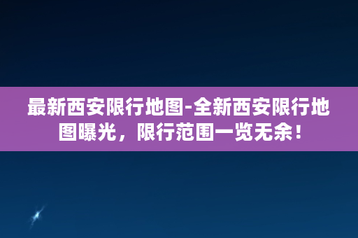 最新西安限行地图-全新西安限行地图曝光，限行范围一览无余！