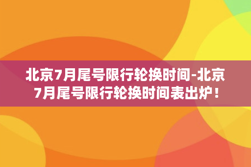 北京7月尾号限行轮换时间-北京7月尾号限行轮换时间表出炉！