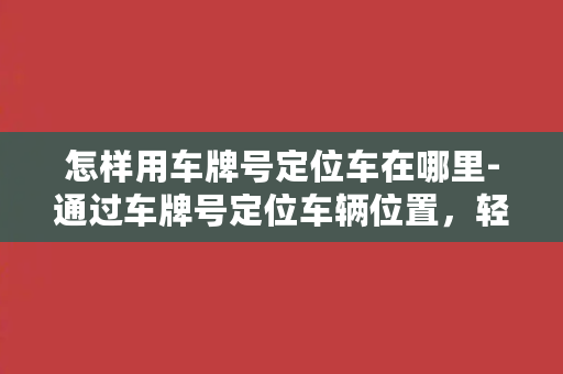 怎样用车牌号定位车在哪里-通过车牌号定位车辆位置，轻松掌握行踪