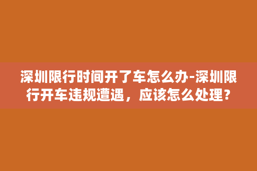 深圳限行时间开了车怎么办-深圳限行开车违规遭遇，应该怎么处理？