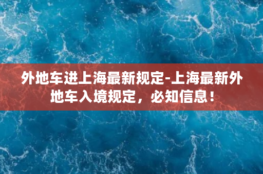 外地车进上海最新规定-上海最新外地车入境规定，必知信息！