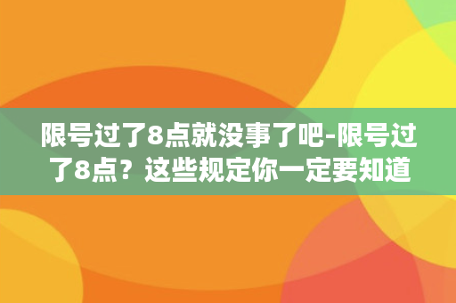 限号过了8点就没事了吧-限号过了8点？这些规定你一定要知道！