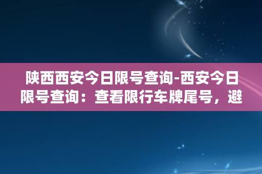 陕西西安今日限号查询-西安今日限号查询：查看限行车牌尾号，避免被罚款限行。