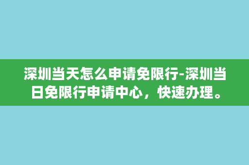 深圳当天怎么申请免限行-深圳当日免限行申请中心，快速办理。