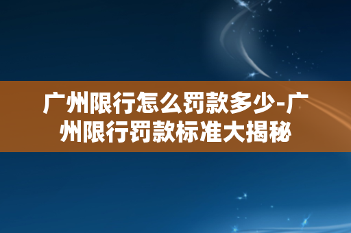 广州限行怎么罚款多少-广州限行罚款标准大揭秘