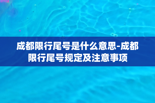 成都限行尾号是什么意思-成都限行尾号规定及注意事项