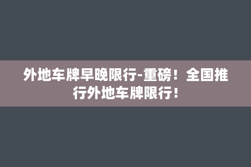 外地车牌早晚限行-重磅！全国推行外地车牌限行！