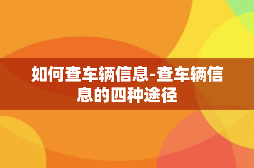 如何查车辆信息-查车辆信息的四种途径