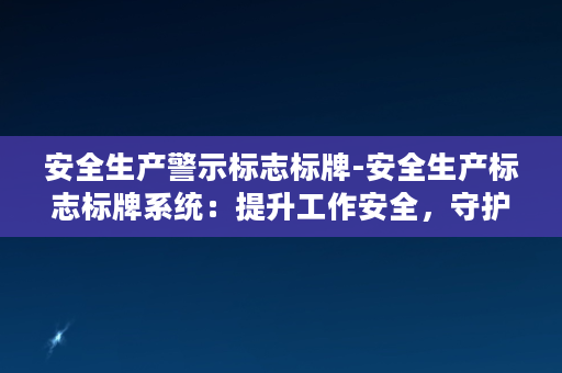 安全生产警示标志标牌-安全生产标志标牌系统：提升工作安全，守护每个生命