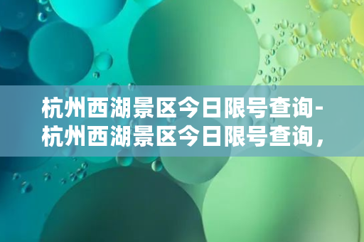 杭州西湖景区今日限号查询-杭州西湖景区今日限号查询，实时掌握最新限号信息