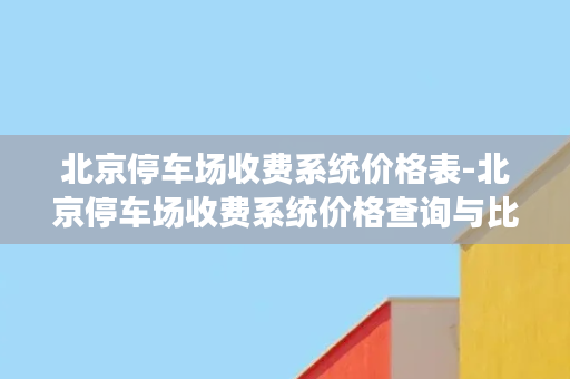 北京停车场收费系统价格表-北京停车场收费系统价格查询与比较