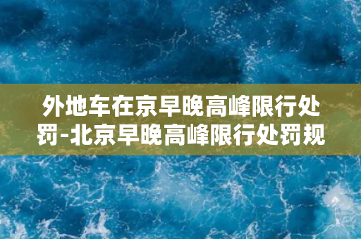 外地车在京早晚高峰限行处罚-北京早晚高峰限行处罚规定：外地车注意！