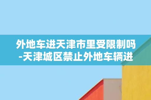 外地车进天津市里受限制吗-天津城区禁止外地车辆进入，限行政策实施