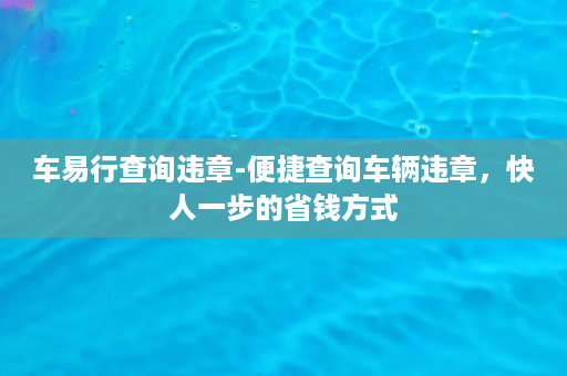 车易行查询违章-便捷查询车辆违章，快人一步的省钱方式