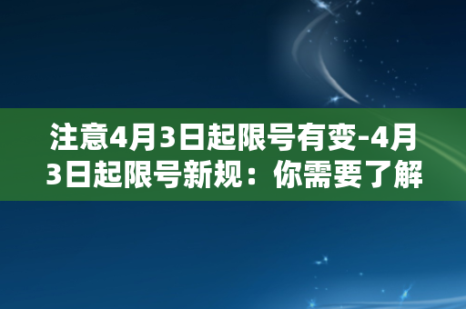 注意4月3日起限号有变-4月3日起限号新规：你需要了解的限行时间与尾号规定