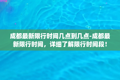 成都最新限行时间几点到几点-成都最新限行时间，详细了解限行时间段！