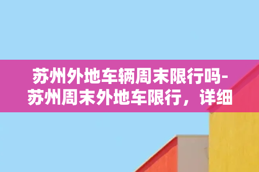 苏州外地车辆周末限行吗-苏州周末外地车限行，详细规定来了！