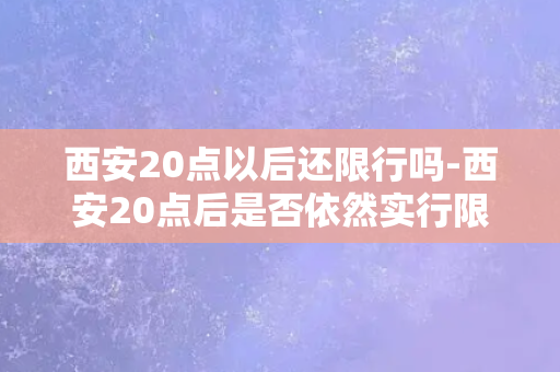 西安20点以后还限行吗-西安20点后是否依然实行限行措施？