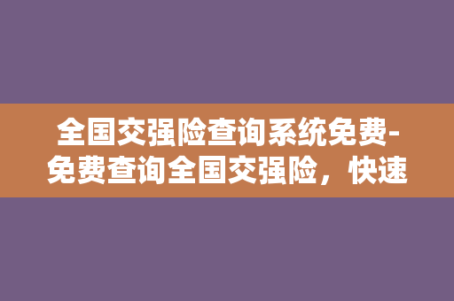 全国交强险查询系统免费-免费查询全国交强险，快速便捷服务！