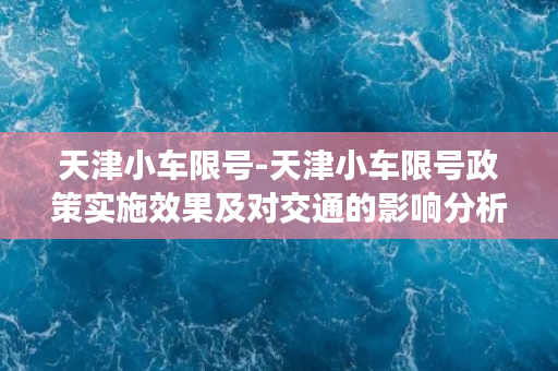 天津小车限号-天津小车限号政策实施效果及对交通的影响分析