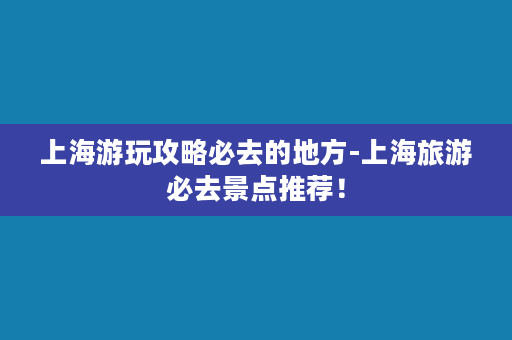 上海游玩攻略必去的地方-上海旅游必去景点推荐！