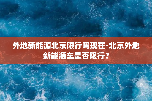 外地新能源北京限行吗现在-北京外地新能源车是否限行？