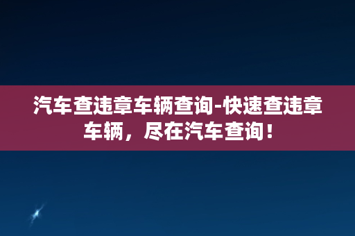 汽车查违章车辆查询-快速查违章车辆，尽在汽车查询！