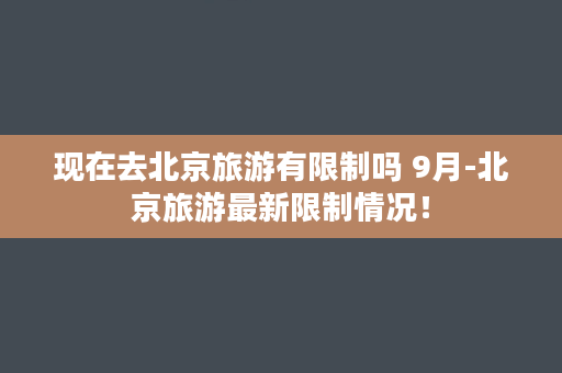 现在去北京旅游有限制吗 9月-北京旅游最新限制情况！