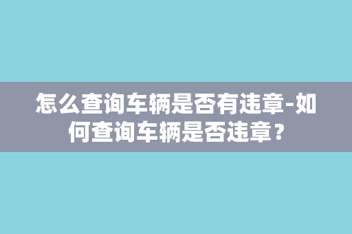 怎么查询车辆是否有违章-如何查询车辆是否违章？