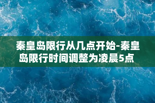 秦皇岛限行从几点开始-秦皇岛限行时间调整为凌晨5点 尾号限行实行一周