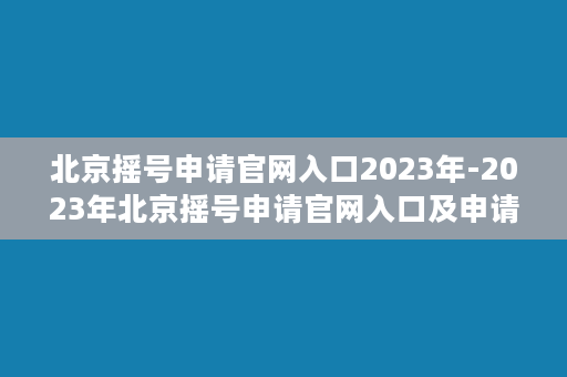 北京摇号申请官网入口2023年-2023年北京摇号申请官网入口及申请政策解析