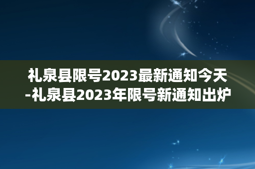 礼泉县限号2023最新通知今天-礼泉县2023年限号新通知出炉！