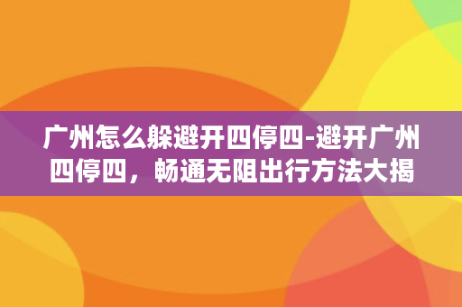 广州怎么躲避开四停四-避开广州四停四，畅通无阻出行方法大揭秘！