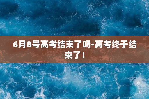 6月8号高考结束了吗-高考终于结束了！