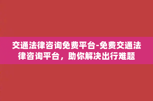 交通法律咨询免费平台-免费交通法律咨询平台，助你解决出行难题