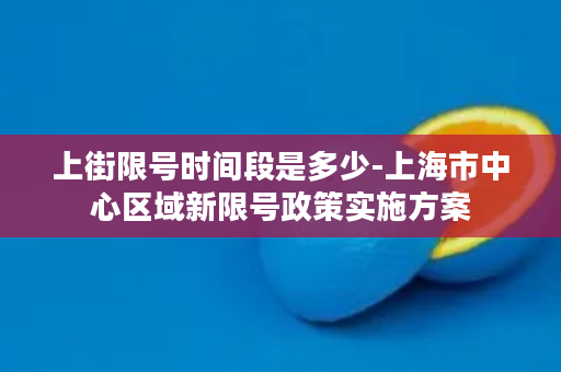 上街限号时间段是多少-上海市中心区域新限号政策实施方案