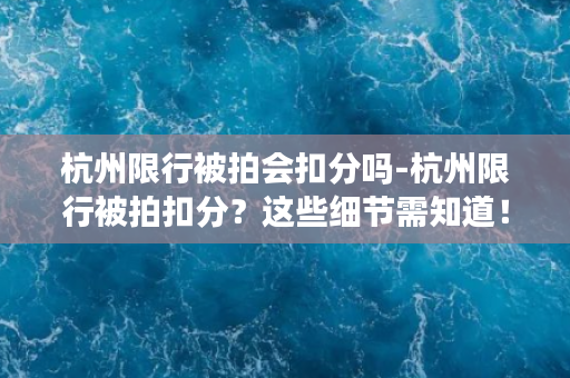 杭州限行被拍会扣分吗-杭州限行被拍扣分？这些细节需知道！