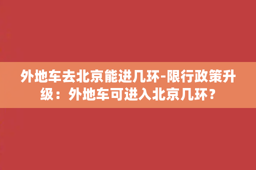 外地车去北京能进几环-限行政策升级：外地车可进入北京几环？