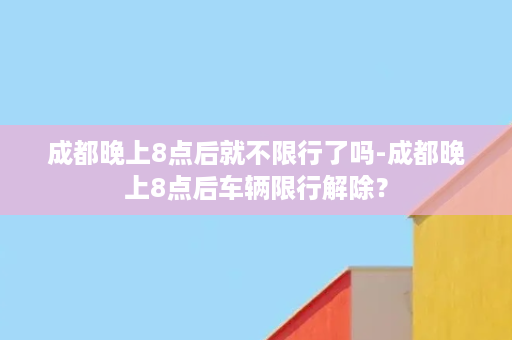 成都晚上8点后就不限行了吗-成都晚上8点后车辆限行解除？